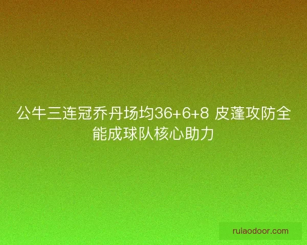 公牛三连冠乔丹场均36+6+8 皮蓬攻防全能成球队核心助力