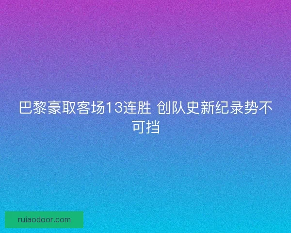 巴黎豪取客场13连胜 创队史新纪录势不可挡
