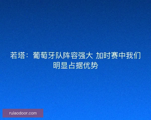 若塔：葡萄牙队阵容强大 加时赛中我们明显占据优势