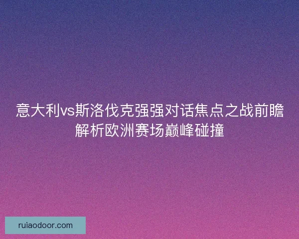 意大利vs斯洛伐克强强对话焦点之战前瞻解析欧洲赛场巅峰碰撞