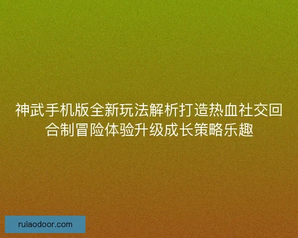 神武手机版全新玩法解析打造热血社交回合制冒险体验升级成长策略乐趣