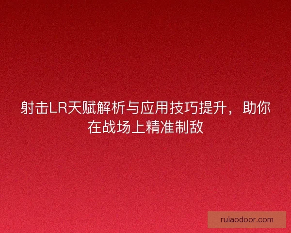 射击LR天赋解析与应用技巧提升，助你在战场上精准制敌