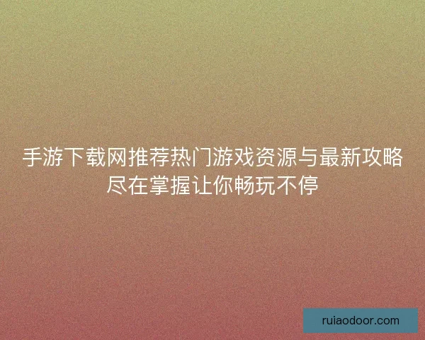 手游下载网推荐热门游戏资源与最新攻略尽在掌握让你畅玩不停