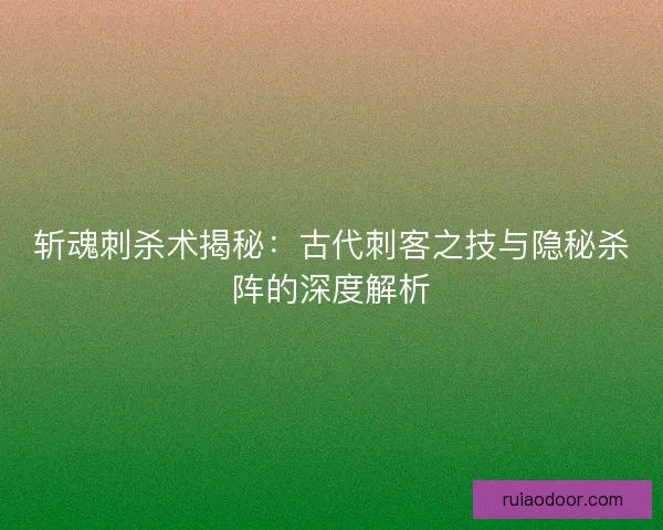 斩魂刺杀术揭秘：古代刺客之技与隐秘杀阵的深度解析