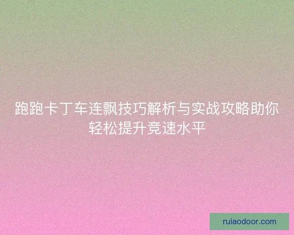 跑跑卡丁车连飘技巧解析与实战攻略助你轻松提升竞速水平 跑跑卡丁车连飘技巧解析与实战攻略助你轻松提升竞速水平