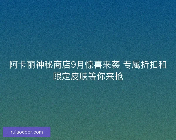 阿卡丽神秘商店9月惊喜来袭 专属折扣和限定皮肤等你来抢