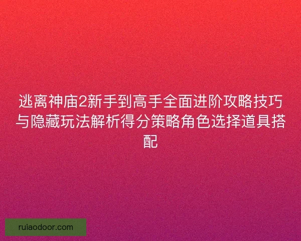 逃离神庙2新手到高手全面进阶攻略技巧与隐藏玩法解析得分策略角色选择道具搭配 逃离神庙2新手到高手全面进阶攻略技巧与隐藏玩法解析得分策略角色选择道具搭配