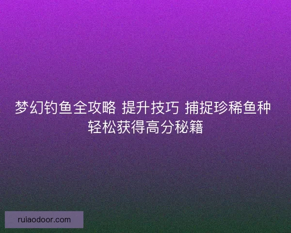 梦幻钓鱼全攻略 提升技巧 捕捉珍稀鱼种 轻松获得高分秘籍 梦幻钓鱼全攻略 提升技巧 捕捉珍稀鱼种 轻松获得高分秘籍