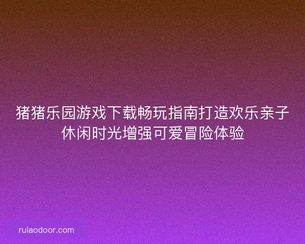 猪猪乐园游戏下载畅玩指南打造欢乐亲子休闲时光增强可爱冒险体验