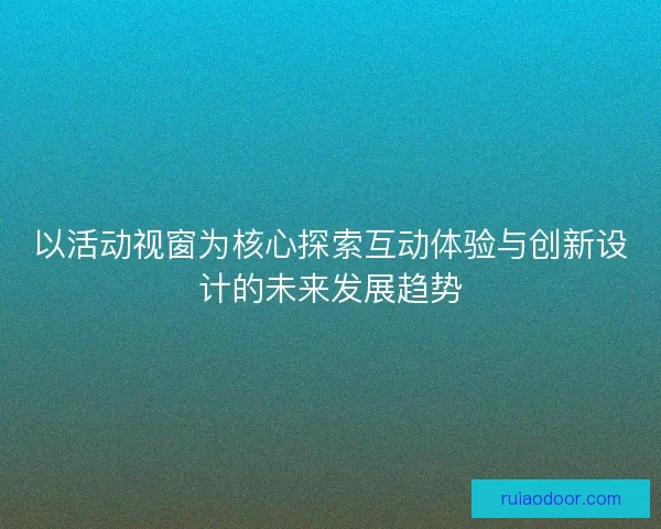 以活动视窗为核心探索互动体验与创新设计的未来发展趋势