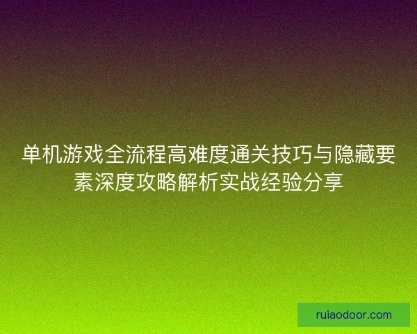 单机游戏全流程高难度通关技巧与隐藏要素深度攻略解析实战经验分享