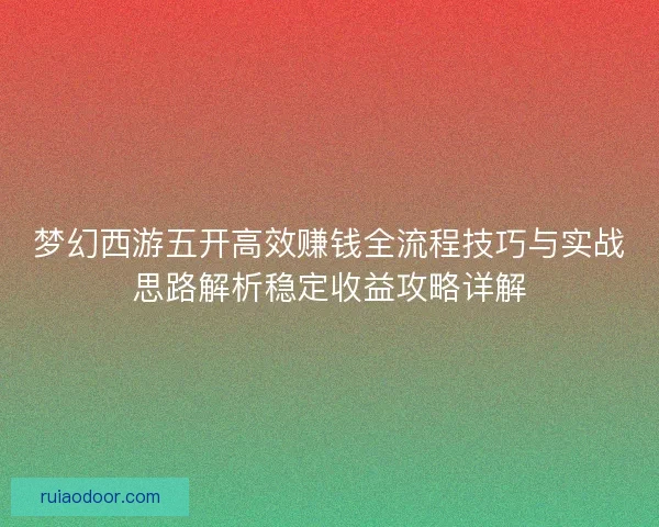 梦幻西游五开高效赚钱全流程技巧与实战思路解析稳定收益攻略详解