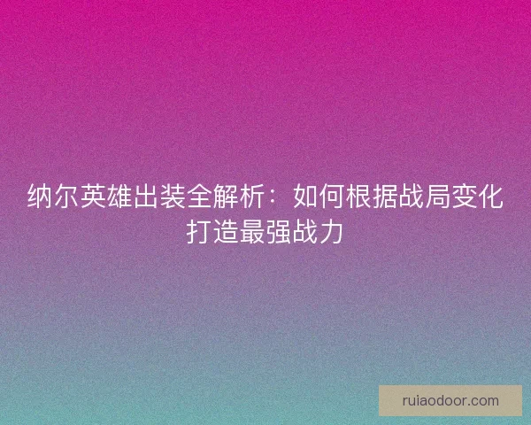 纳尔英雄出装全解析：如何根据战局变化打造最强战力