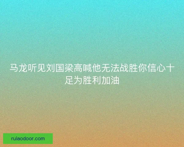 马龙听见刘国梁高喊他无法战胜你信心十足为胜利加油