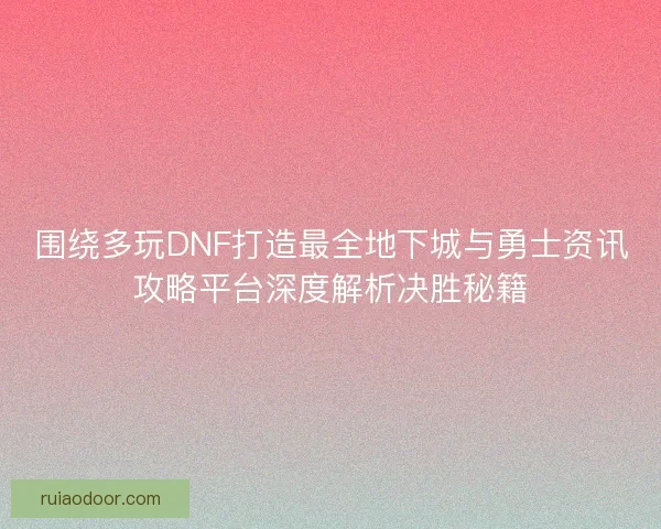 围绕多玩DNF打造最全地下城与勇士资讯攻略平台深度解析决胜秘籍