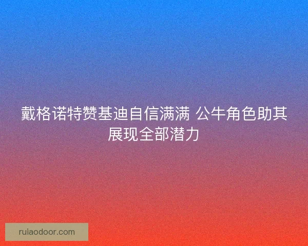 戴格诺特赞基迪自信满满 公牛角色助其展现全部潜力