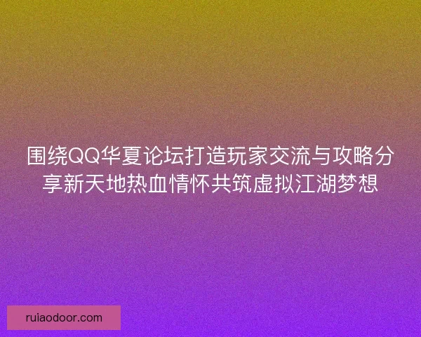 围绕QQ华夏论坛打造玩家交流与攻略分享新天地热血情怀共筑虚拟江湖梦想
