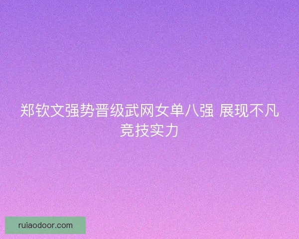 郑钦文强势晋级武网女单八强 展现不凡竞技实力