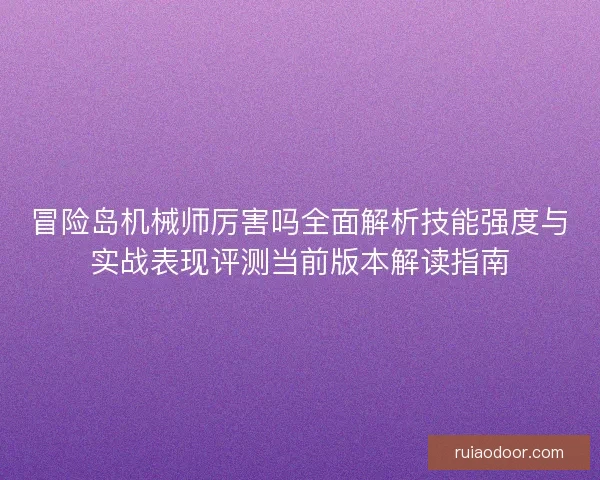 冒险岛机械师厉害吗全面解析技能强度与实战表现评测当前版本解读指南