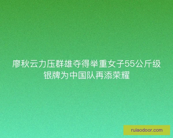 廖秋云力压群雄夺得举重女子55公斤级银牌为中国队再添荣耀