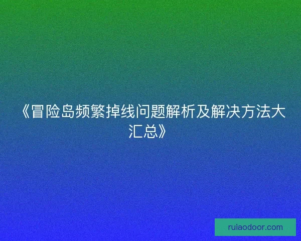 《冒险岛频繁掉线问题解析及解决方法大汇总》 《冒险岛频繁掉线问题解析及解决方法大汇总》
