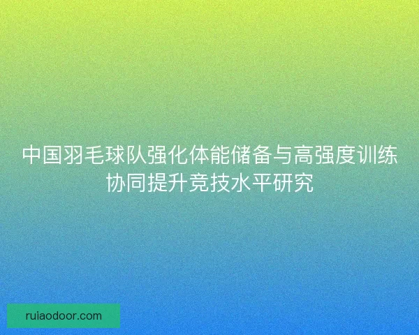 中国羽毛球队强化体能储备与高强度训练协同提升竞技水平研究