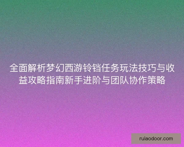 全面解析梦幻西游铃铛任务玩法技巧与收益攻略指南新手进阶与团队协作策略