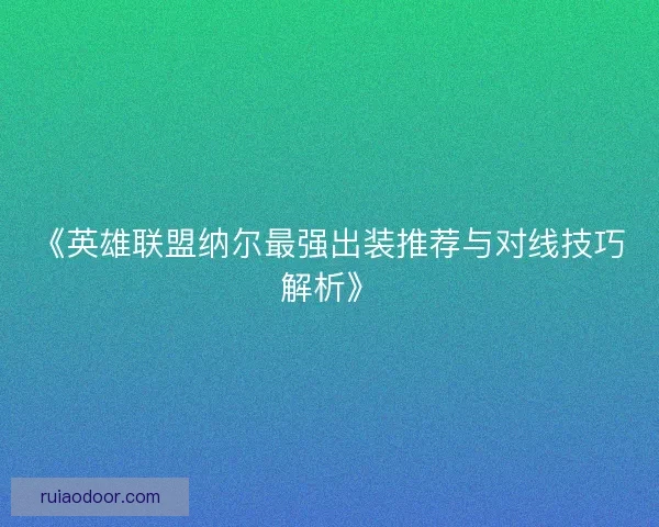 《英雄联盟纳尔最强出装推荐与对线技巧解析》